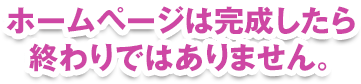 ホームページは完成したら終わりではありません。