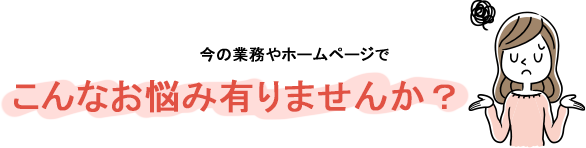 今の業務やホームページでこんなお悩み有りませんか?